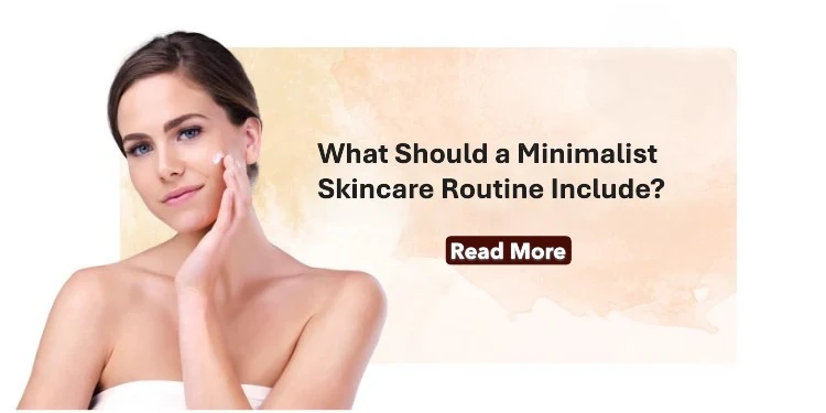 What Should a Minimalist Skincare Routine Include? 3 to 5 Essentials for Healthy Skin