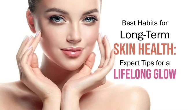 Best Habits for Long-Term Skin Health: Expert Tips for a Lifelong Glow
