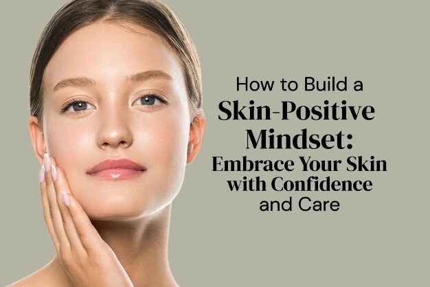 How to Build a Skin-Positive Mindset: Embrace Your Skin with Confidence and Care