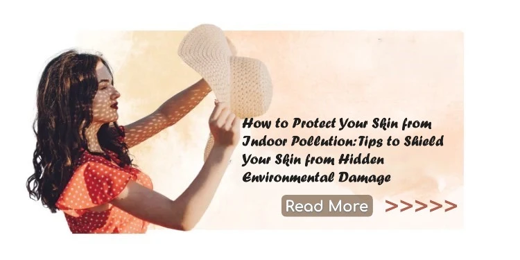 How to Protect Your Skin from Indoor Pollution: Tips to Shield Your Skin from Hidden Environmental Damage