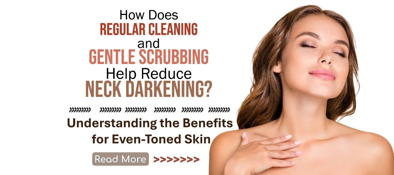 How Does Regular Cleaning and Gentle Scrubbing Help Reduce Neck Darkening? Understanding the Benefits for Even-Toned Skin