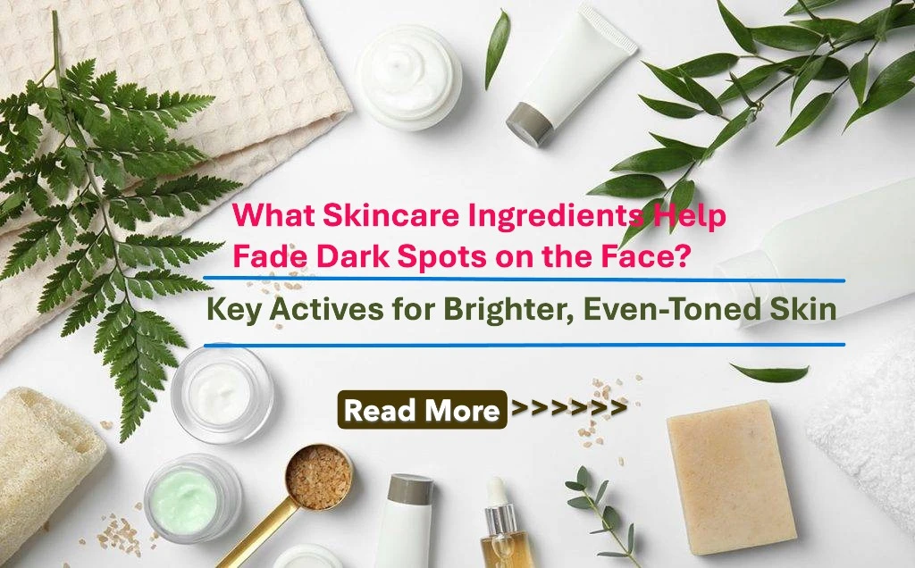 What Skincare Ingredients Help Fade Dark Spots on the Face? Key Actives for Brighter, Even-Toned Skin