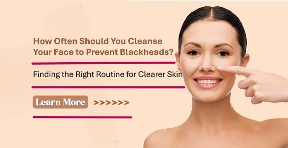 How Often Should You Cleanse Your Face to Prevent Blackheads? Finding the Right Routine for Clearer Skin