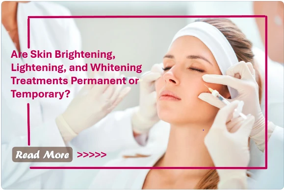Are Skin Brightening, Lightening, and Whitening Treatments Permanent or Temporary? Understanding the Longevity of Results
