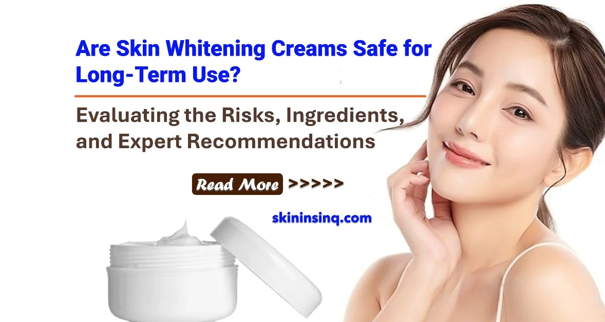 Are Skin Whitening Creams Safe for Long-Term Use? Evaluating the Risks, Ingredients, and Expert Recommendations