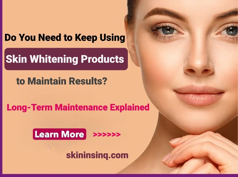 Do You Need to Keep Using Skin Whitening Products to Maintain Results? Long-Term Maintenance Explained
