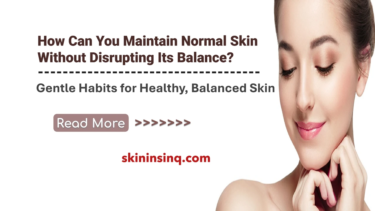 How Can You Maintain Normal Skin Without Disrupting Its Balance? Gentle Habits for Healthy, Balanced Skin