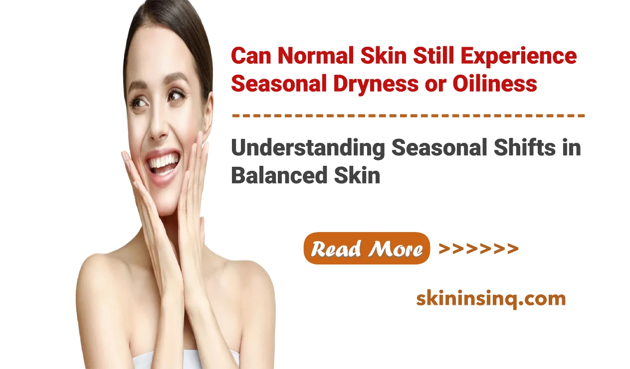 Can Normal Skin Still Experience Seasonal Dryness or Oiliness? Understanding Seasonal Shifts in Balanced Skin