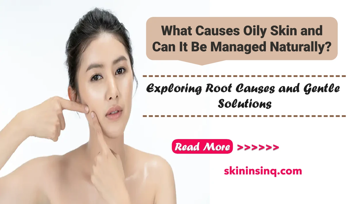 What Causes Oily Skin and Can It Be Managed Naturally? Exploring Root Causes and Gentle Solutions