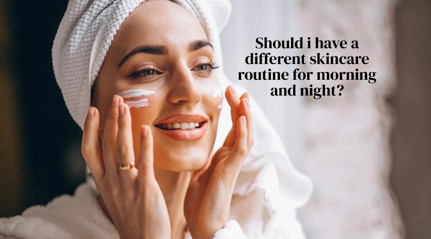 Should i have a different skincare routine for morning and night?